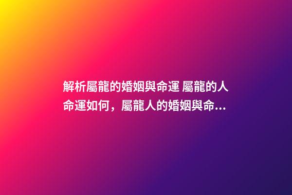 解析屬龍的婚姻與命運 屬龍的人命運如何，屬龍人的婚姻與命運-第1張-觀點-玄機派